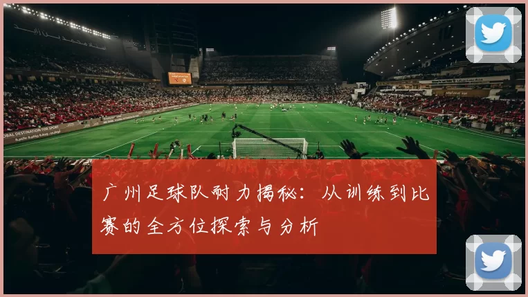 广州足球队耐力揭秘：从训练到比赛的全方位探索与分析