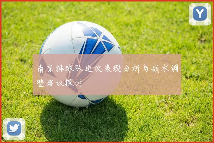 南京排球队进攻表现分析与战术调整建议探讨