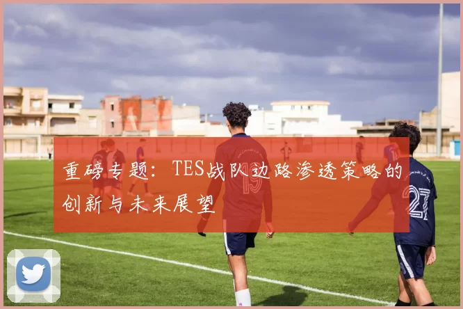 重磅专题：TES战队边路渗透策略的创新与未来展望