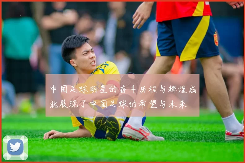 中国足球明星的奋斗历程与辉煌成就展现了中国足球的希望与未来