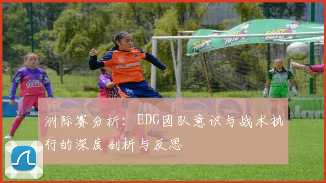 洲际赛分析：EDG团队意识与战术执行的深度剖析与反思