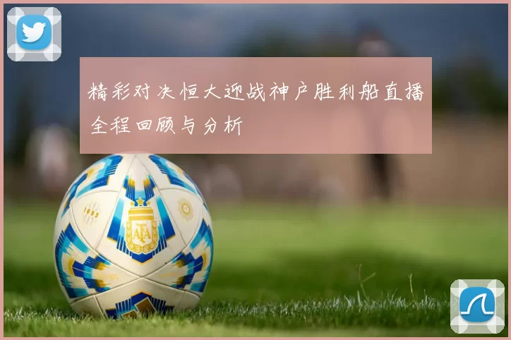 精彩对决恒大迎战神户胜利船直播全程回顾与分析