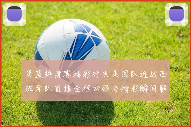 男篮热身赛精彩对决美国队迎战西班牙队直播全程回顾与精彩瞬间解析