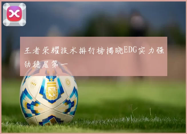 王者荣耀技术排行榜揭晓EDG实力强劲稳居第一