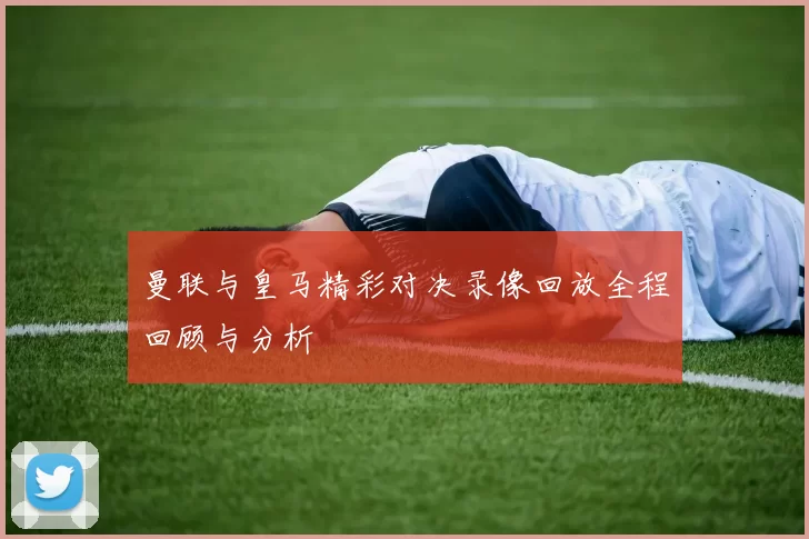曼联与皇马精彩对决录像回放全程回顾与分析