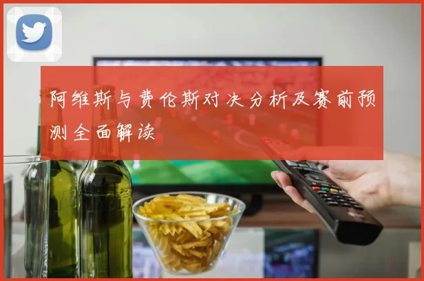 阿维斯与费伦斯对决分析及赛前预测全面解读