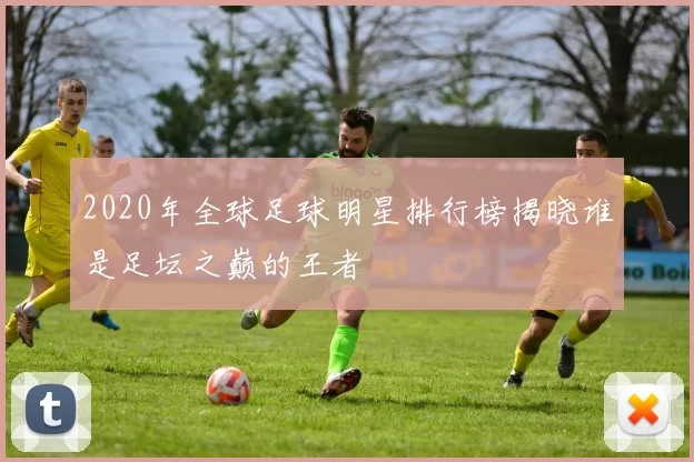 2020年全球足球明星排行榜揭晓谁是足坛之巅的王者