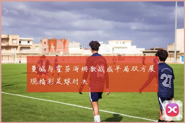 曼城与霍芬海姆激战成平局双方展现精彩足球对决