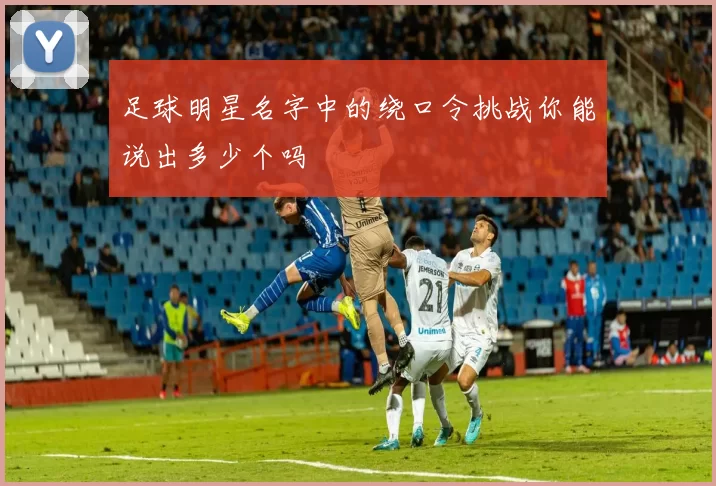 足球明星名字中的绕口令挑战你能说出多少个吗
