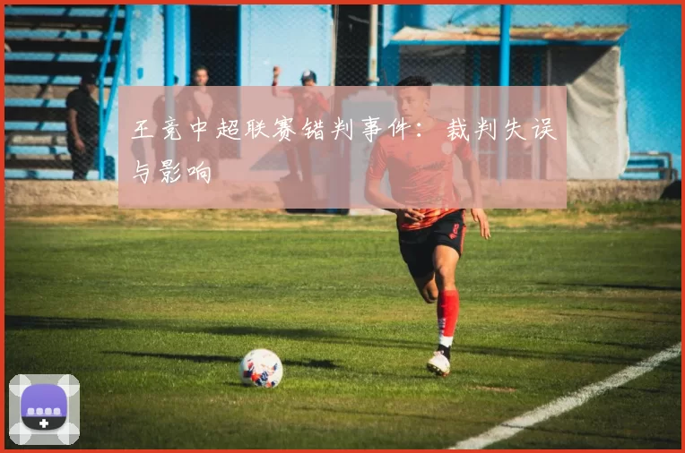 王竞中超联赛错判事件：裁判失误与影响