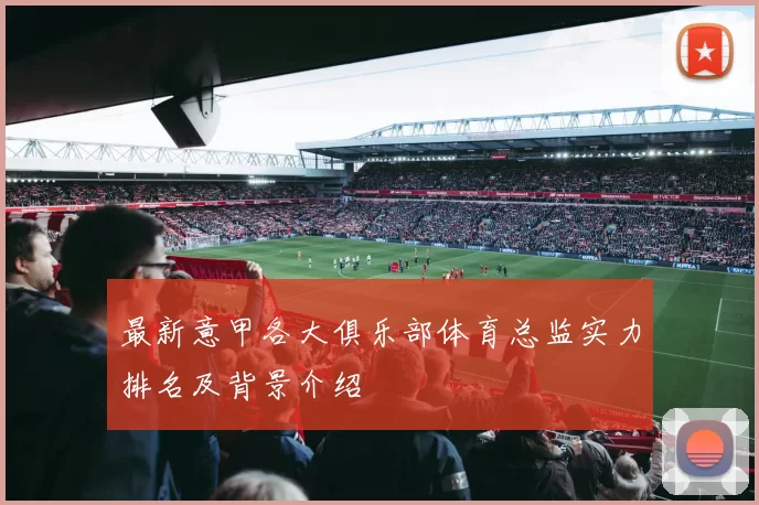 最新意甲各大俱乐部体育总监实力排名及背景介绍