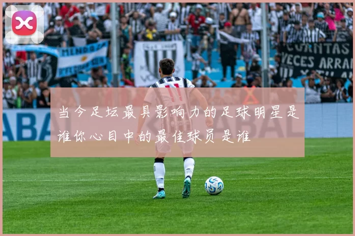 当今足坛最具影响力的足球明星是谁你心目中的最佳球员是谁