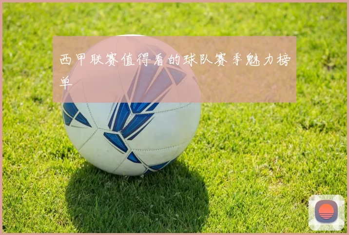 西甲联赛值得看的球队赛季魅力榜单