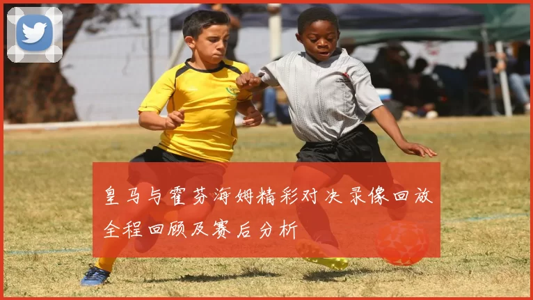 皇马与霍芬海姆精彩对决录像回放全程回顾及赛后分析
