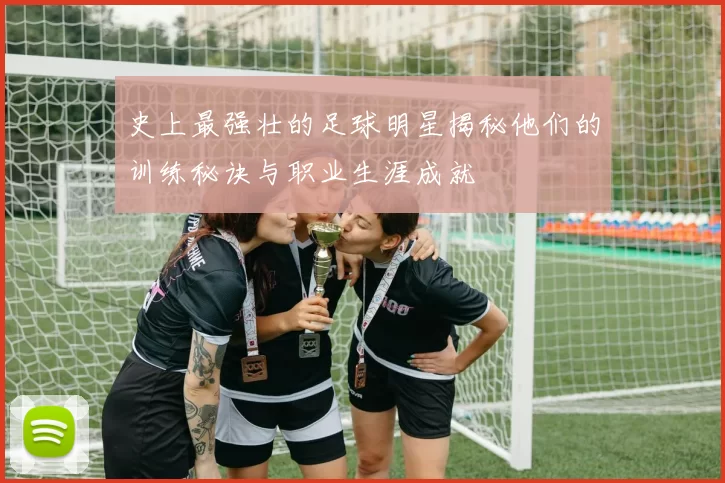 史上最强壮的足球明星揭秘他们的训练秘诀与职业生涯成就