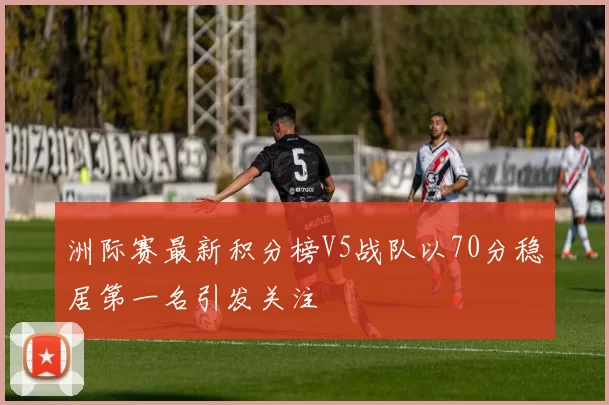 洲际赛最新积分榜V5战队以70分稳居第一名引发关注
