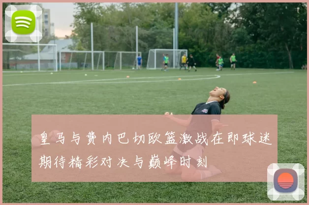 皇马与费内巴切欧篮激战在即球迷期待精彩对决与巅峰时刻