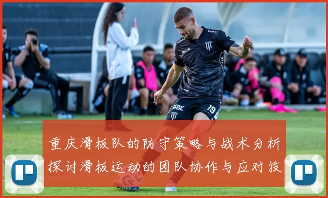 重庆滑板队的防守策略与战术分析探讨滑板运动的团队协作与应对技巧