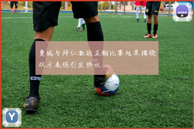曼城与拜仁激战正酣比赛结果揭晓双方表现引发热议