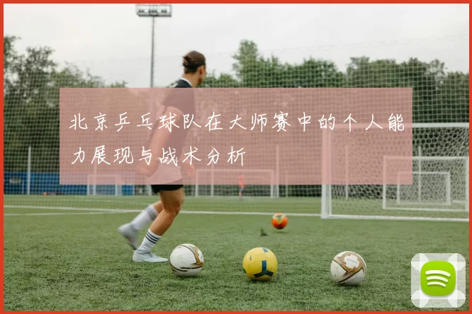 北京乒乓球队在大师赛中的个人能力展现与战术分析