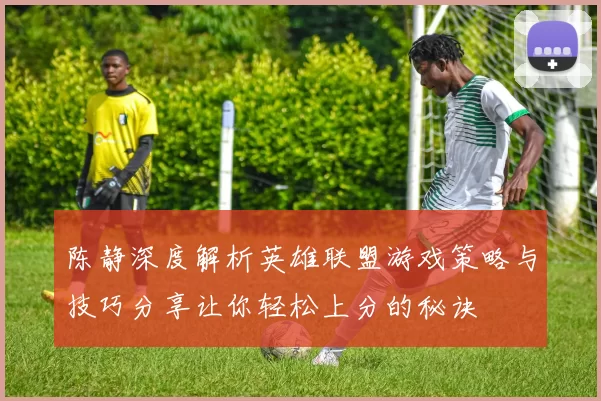 陈静深度解析英雄联盟游戏策略与技巧分享让你轻松上分的秘诀