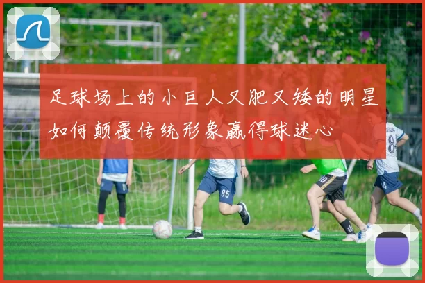 足球场上的小巨人又肥又矮的明星如何颠覆传统形象赢得球迷心