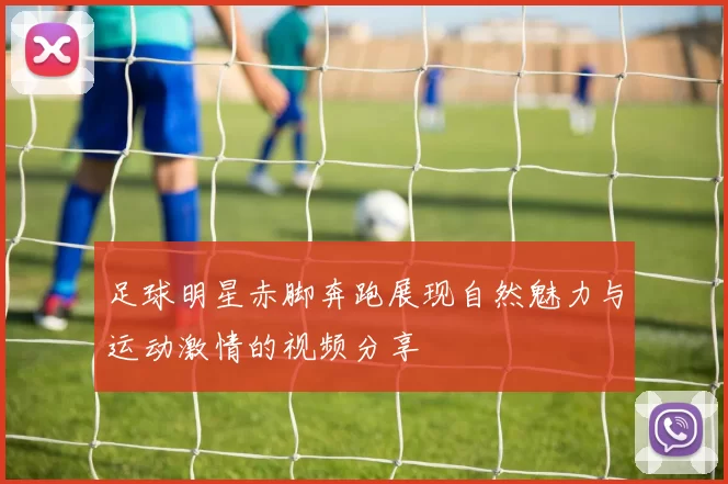 足球明星赤脚奔跑展现自然魅力与运动激情的视频分享