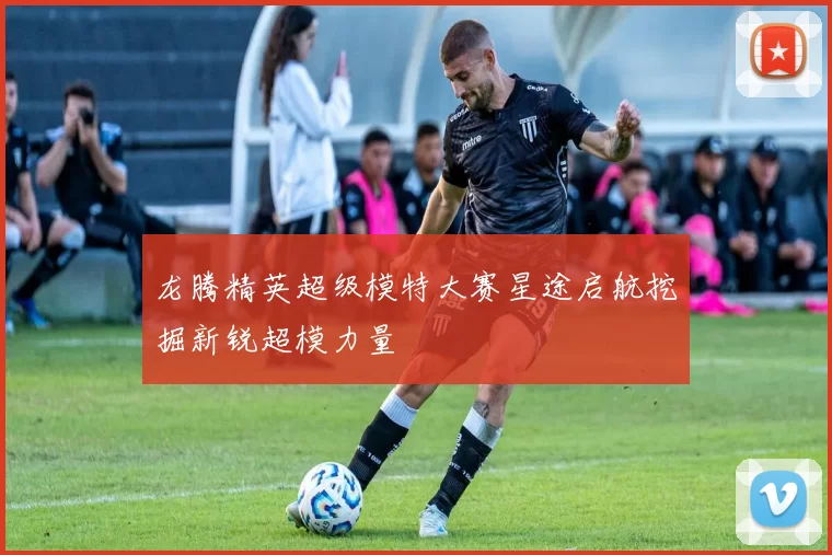 龙腾精英超级模特大赛星途启航挖掘新锐超模力量