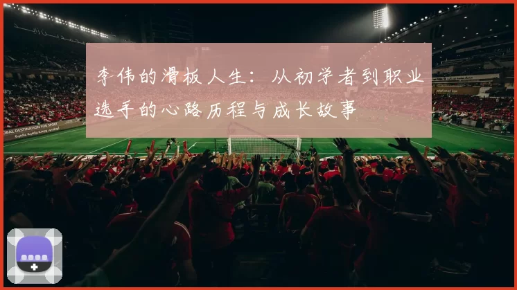 李伟的滑板人生：从初学者到职业选手的心路历程与成长故事