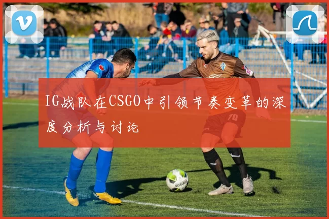 IG战队在CSGO中引领节奏变革的深度分析与讨论