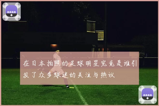 在日本拍照的足球明星究竟是谁引发了众多球迷的关注与热议