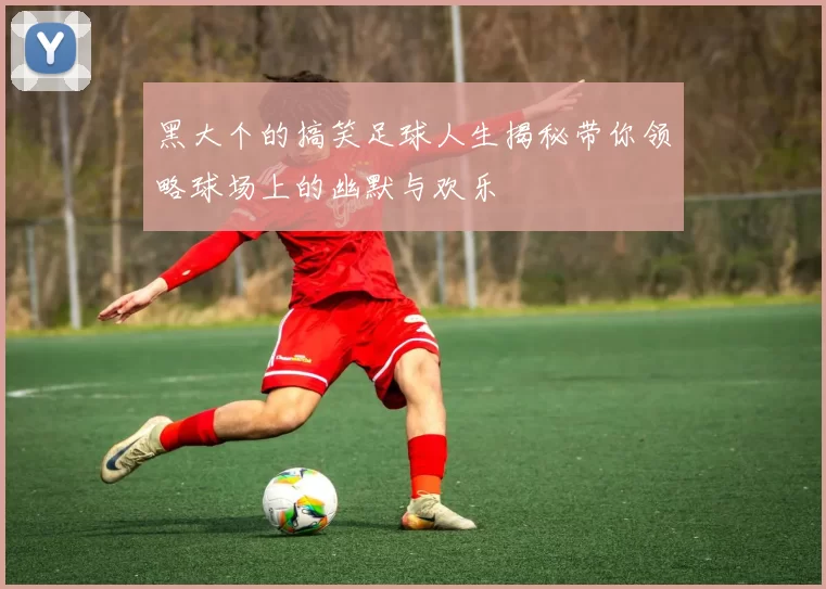 黑大个的搞笑足球人生揭秘带你领略球场上的幽默与欢乐