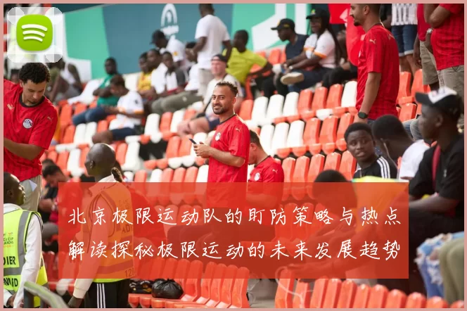 北京极限运动队的盯防策略与热点解读探秘极限运动的未来发展趋势