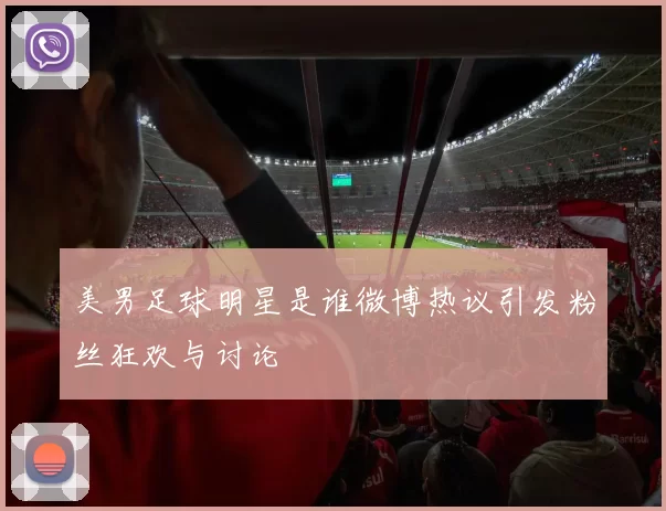 美男足球明星是谁微博热议引发粉丝狂欢与讨论