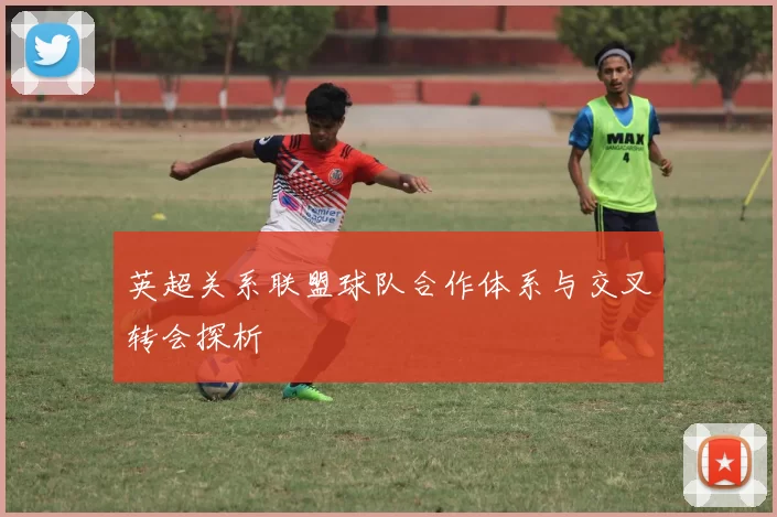 英超关系联盟球队合作体系与交叉转会探析