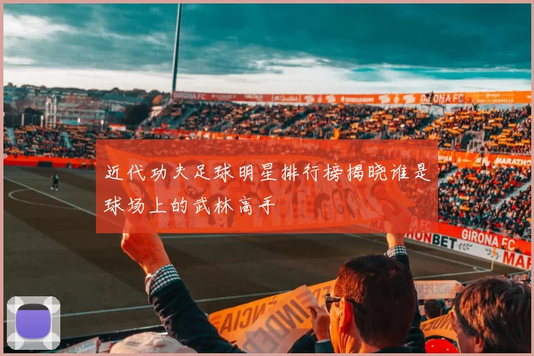 近代功夫足球明星排行榜揭晓谁是球场上的武林高手