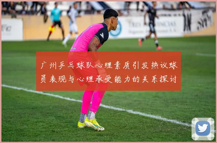 广州乒乓球队心理素质引发热议球员表现与心理承受能力的关系探讨