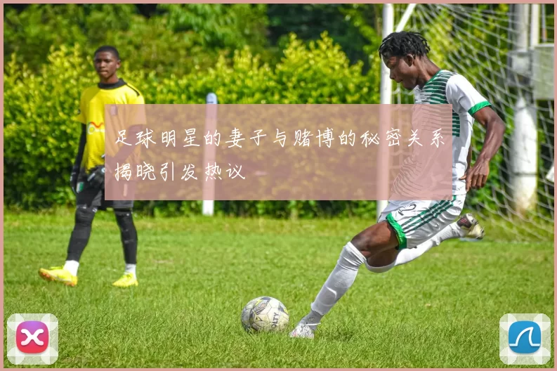 足球明星的妻子与赌博的秘密关系揭晓引发热议