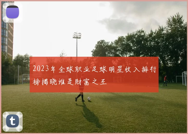 2023年全球职业足球明星收入排行榜揭晓谁是财富之王
