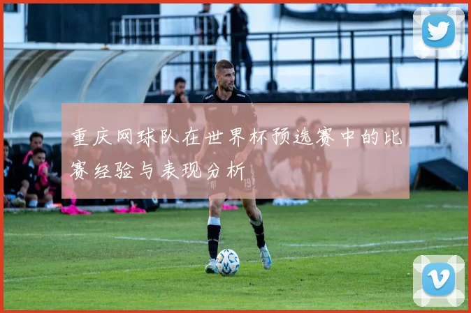 重庆网球队在世界杯预选赛中的比赛经验与表现分析