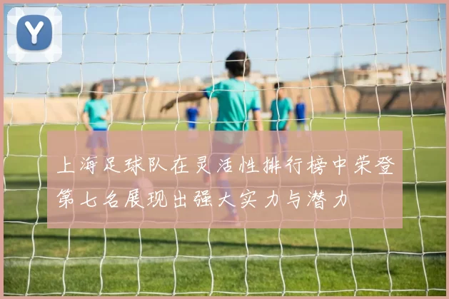 上海足球队在灵活性排行榜中荣登第七名展现出强大实力与潜力
