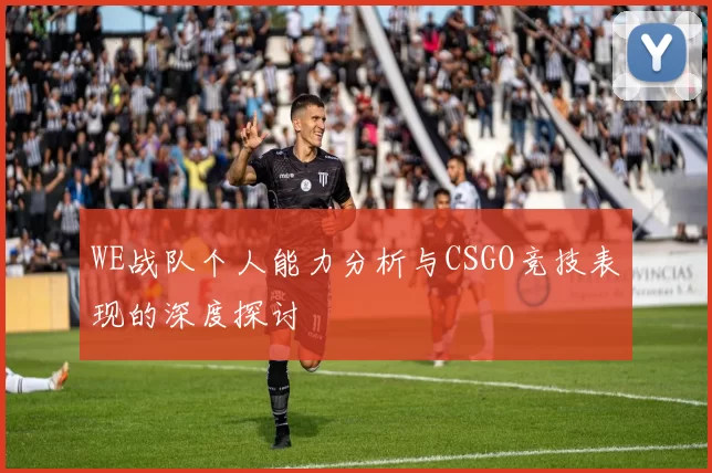 WE战队个人能力分析与CSGO竞技表现的深度探讨